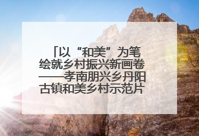 以“和美”为笔 绘就乡村振兴新画卷——孝南朋兴乡丹阳古镇和美乡村示范片区建设综述