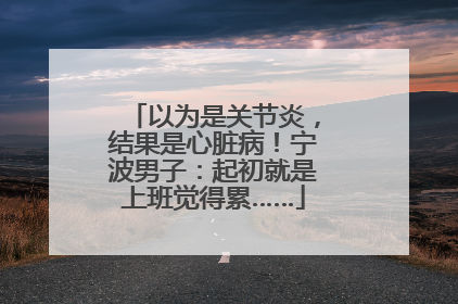 以为是关节炎，结果是心脏病！宁波男子：起初就是上班觉得累……