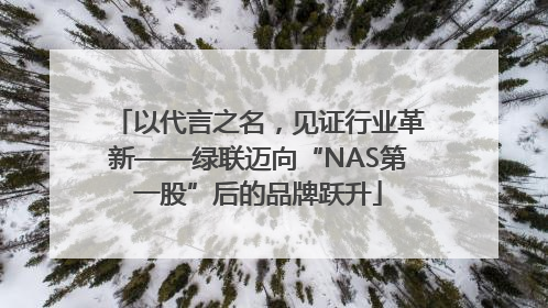 以代言之名，见证行业革新——绿联迈向“NAS第一股”后的品牌跃升