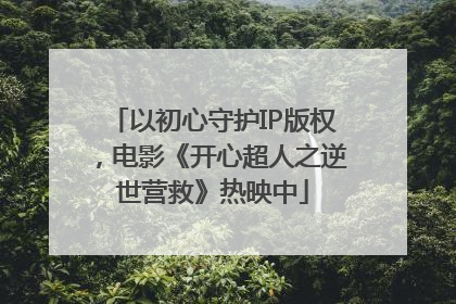 以初心守护IP版权，电影《开心超人之逆世营救》热映中