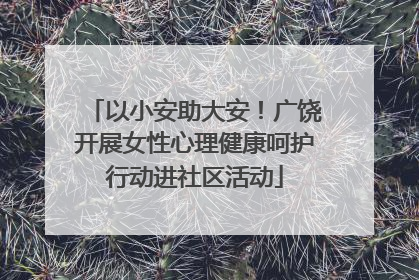 以小安助大安！广饶开展女性心理健康呵护行动进社区活动