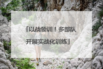 以战领训！多部队开展实战化训练