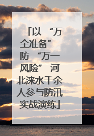 以 “万全准备” 防 “万一风险” 河北涞水千余人参与防汛实战演练