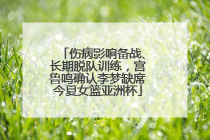 伤病影响备战、长期脱队训练，宫鲁鸣确认李梦缺席今夏女篮亚洲杯