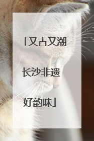 又古又潮 长沙非遗好韵味