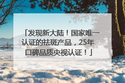 发现新大陆！国家唯一认证的祛斑产品，25年口碑品质央视认证！