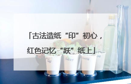 古法造纸“印”初心，红色记忆“跃”纸上