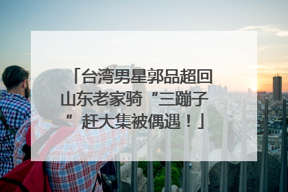 台湾男星郭品超回山东老家骑“三蹦子”赶大集被偶遇！
