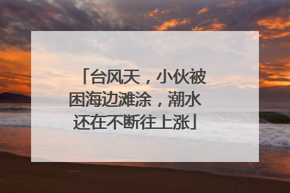 台风天，小伙被困海边滩涂，潮水还在不断往上涨