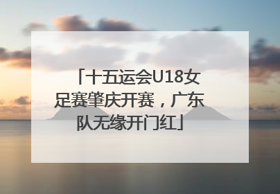 十五运会U18女足赛肇庆开赛，广东队无缘开门红