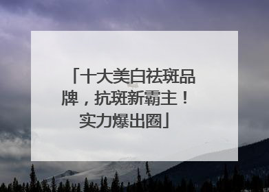 十大美白祛斑品牌，抗斑新霸主！实力爆出圈