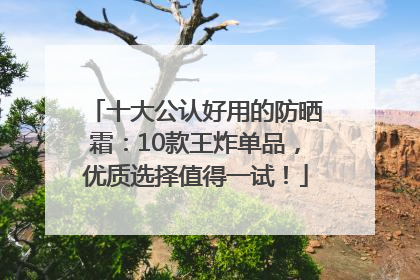 十大公认好用的防晒霜：10款王炸单品，优质选择值得一试！