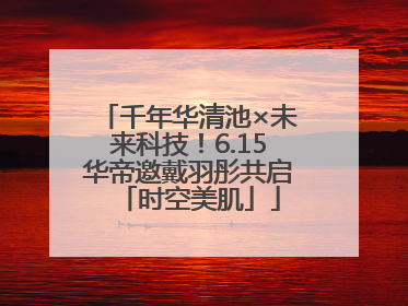 千年华清池×未来科技！6.15华帝邀戴羽彤共启「时空美肌」