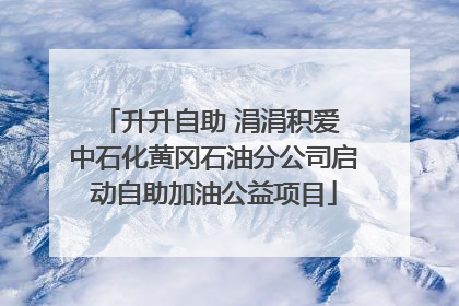 升升自助 涓涓积爱 中石化黄冈石油分公司启动自助加油公益项目