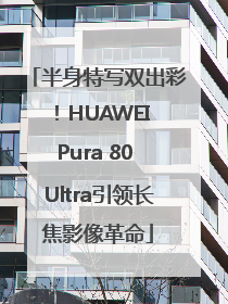 半身特写双出彩！HUAWEI Pura 80 Ultra引领长焦影像革命
