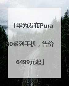 华为发布Pura80系列手机，售价6499元起