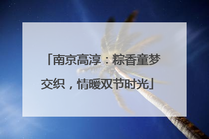 南京高淳：粽香童梦交织，情暖双节时光