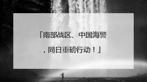 南部战区、中国海警，同日重磅行动！