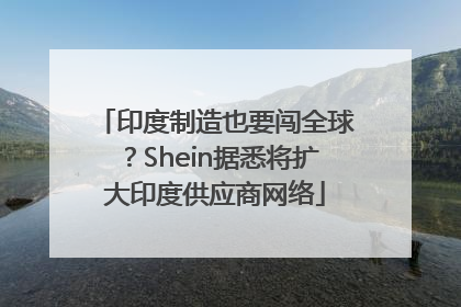 印度制造也要闯全球？Shein据悉将扩大印度供应商网络