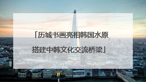 历城书画亮相韩国水原 搭建中韩文化交流桥梁