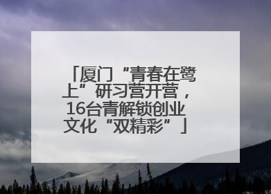厦门“青春在鹭上”研习营开营，16台青解锁创业文化“双精彩”