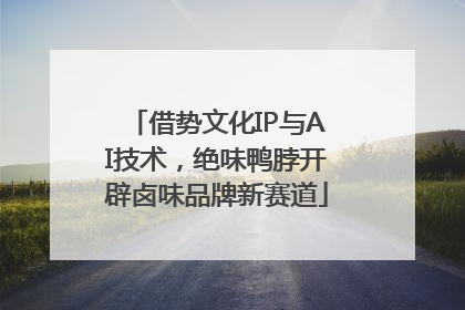 借势文化IP与AI技术，绝味鸭脖开辟卤味品牌新赛道