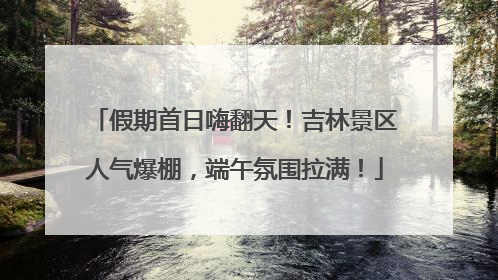 假期首日嗨翻天！吉林景区人气爆棚，端午氛围拉满！