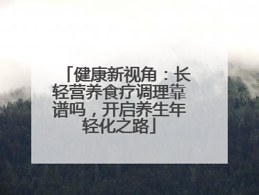 健康新视角：长轻营养食疗调理靠谱吗，开启养生年轻化之路