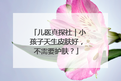 儿医真探社｜小孩子天生皮肤好，不需要护肤？