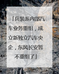 兵装系内部汽车业务重组，成立新独立汽车央企，东风长安暂不重组了