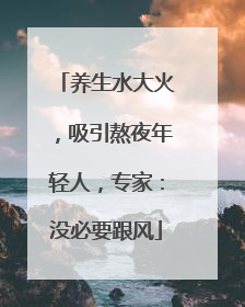 养生水大火，吸引熬夜年轻人，专家：没必要跟风