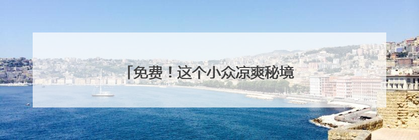 免费！这个小众凉爽秘境，溪水清透美如油画！
