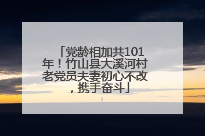 党龄相加共101年！竹山县大溪河村老党员夫妻初心不改，携手奋斗