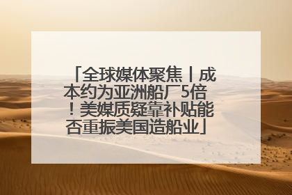 全球媒体聚焦丨成本约为亚洲船厂5倍！美媒质疑靠补贴能否重振美国造船业