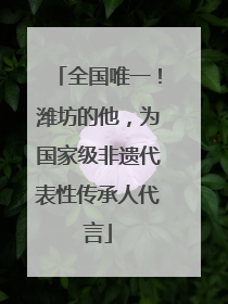全国唯一！潍坊的他，为国家级非遗代表性传承人代言