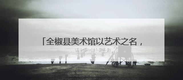 全椒县美术馆以艺术之名，绘就人民幸福生活新画卷