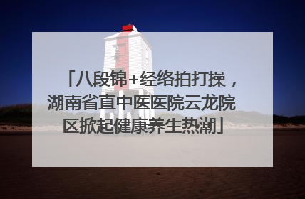八段锦+经络拍打操，湖南省直中医医院云龙院区掀起健康养生热潮