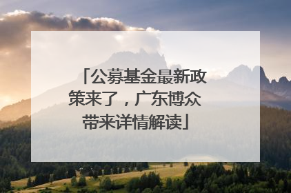 公募基金最新政策来了，广东博众带来详情解读