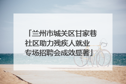 兰州市城关区甘家巷社区助力残疾人就业 专场招聘会成效显著