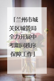 兰州市城关区城管局全力开展中考期间秩序保障工作