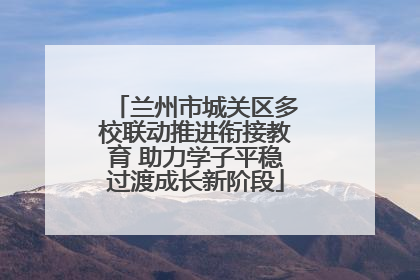 兰州市城关区多校联动推进衔接教育 助力学子平稳过渡成长新阶段