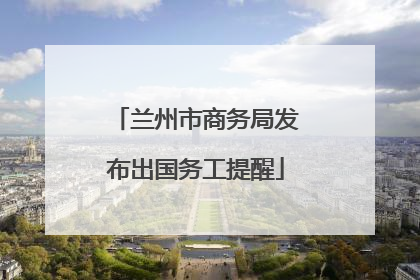 兰州市商务局发布出国务工提醒