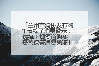 兰州市消协发布端午节粽子消费警示：选择正规渠道购买 妥善保管消费凭证