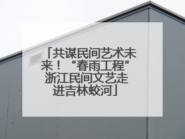 共谋民间艺术未来！“春雨工程” 浙江民间文艺走进吉林蛟河