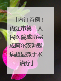 内江首例！内江市第一人民医院成功完成阿尔茨海默病超显微手术治疗