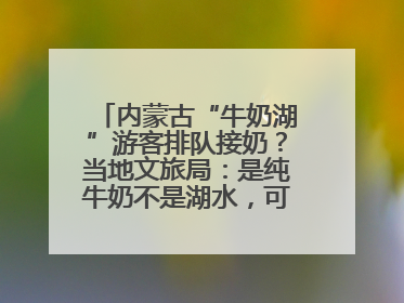内蒙古“牛奶湖”游客排队接奶？当地文旅局：是纯牛奶不是湖水，可放心喝