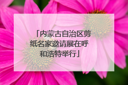 内蒙古自治区剪纸名家邀请展在呼和浩特举行
