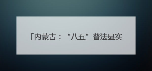 内蒙古：“八五”普法显实效 法治“细雨”润北疆
