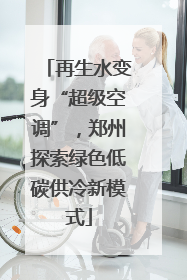 再生水变身“超级空调”，郑州探索绿色低碳供冷新模式