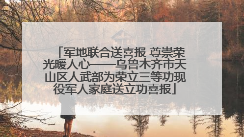 军地联合送喜报 尊崇荣光暖人心——乌鲁木齐市天山区人武部为荣立三等功现役军人家庭送立功喜报